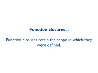 Function closures .. Function closures retain the scope in which they were defined. 