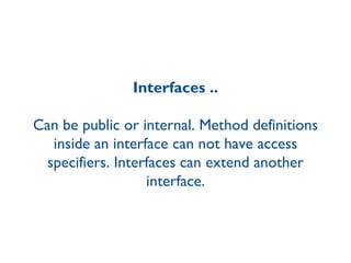 Interfaces .. Can be public or internal. Method definitions inside an interface can not have access specifiers. Interfaces can extend another interface. 