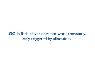 GC  in flash player does not work constantly, only triggered by allocations. 
