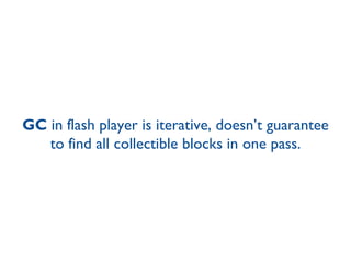GC  in flash player is iterative, doesn’t guarantee to find all collectible blocks in one pass. 