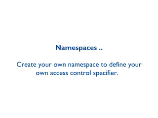 Namespaces .. Create your own namespace to define your own access control specifier.  