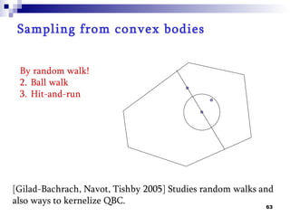 Sampling from convex bodies


 By random walk!
 2. Ball walk
 3. Hit-and-run




[Gilad-Bachrach, Navot, Tishby 2005] Studies random walks and
also ways to kernelize QBC.
                                                           63
 