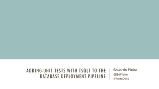 ADDING UNIT TESTS WITH TSQLT TO THE
DATABASE DEPLOYMENT PIPELINE
Eduardo Piairo
@EdPiairo
#PortoData
 