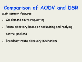 Comparison of AODV and DSR
Main common features:
 On-demand route requesting
 Route discovery based on requesting and replying
control packets
 Broadcast route discovery mechanism
 