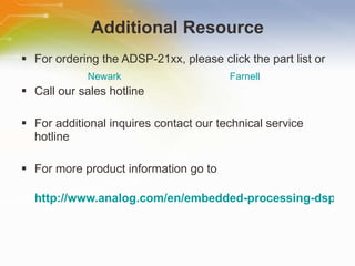 Additional Resource For ordering the ADSP-21xx, please click the part list or Call our sales hotline For additional inquires contact our technical service hotline For more product information go to http://www.analog.com/en/embedded-processing-dsp/adsp-21xx/processors/index.html Newark Farnell 