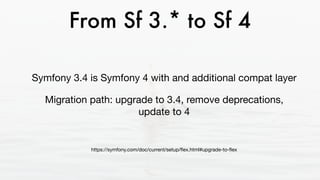 From Sf 3.* to Sf 4
Symfony 3.4 is Symfony 4 with and additional compat layer

Migration path: upgrade to 3.4, remove deprecations,
update to 4 

https://symfony.com/doc/current/setup/ﬂex.html#upgrade-to-ﬂex
 