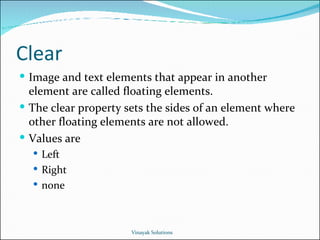 Clear Image and text elements that appear in another element are called floating elements. The clear property sets the sides of an element where other floating elements are not allowed. Values are Left Right none Vinayak Solutions 