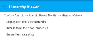 Hierarchy Viewer
Tools→ Android → Android Device Monitor → Hierarchy Viewer
Display complete view hierarchy
Access to all the views’ properties
Get performance stats
 