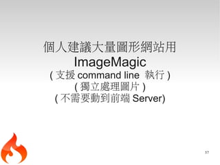 個人建議大量圖形網站用
    ImageMagic
( 支援 command line 執行 )
     ( 獨立處理圖片 )
  ( 不需要動到前端 Server)




                         57
 