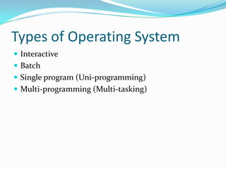 Types of Operating System
 Interactive
 Batch
 Single program (Uni-programming)
 Multi-programming (Multi-tasking)
 