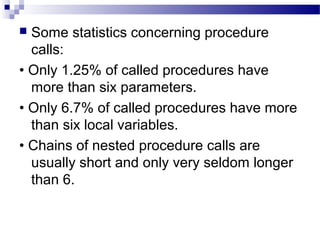  Some statistics concerning procedure
calls:
• Only 1.25% of called procedures have
more than six parameters.
• Only 6.7% of called procedures have more
than six local variables.
• Chains of nested procedure calls are
usually short and only very seldom longer
than 6.
 