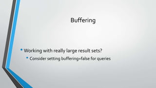 Buffering
•Working with really large result sets?
• Consider setting buffering=false for queries
 