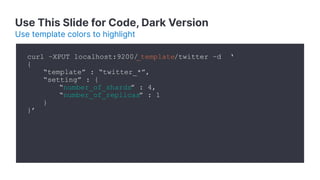 Use This Slide for Code, Dark Version
Use template colors to highlight
curl –XPUT localhost:9200/
_template/twitter –d ‘
{
“template” : “twitter_*”,
“setting” : {
“number_of_shards” : 4,
“number_of_replicas” : 1
}
}’
 