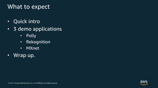 © 2017, Amazon Web Services, Inc. or its Affiliates. All rights reserved.
What to expect
• Quick intro
• 3 demo applications
• Polly
• Rekognition
• MXnet
• Wrap up.
 