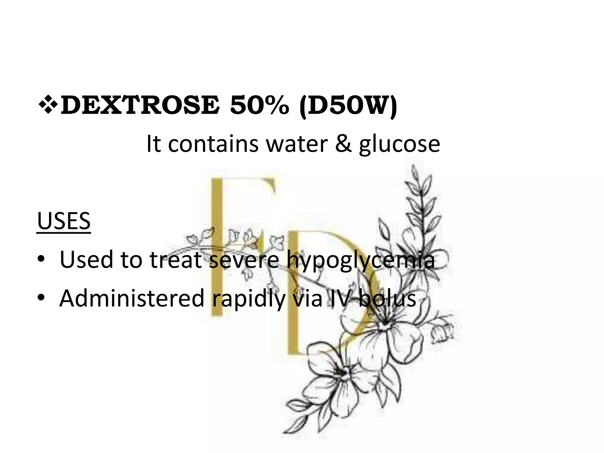 DEXTROSE 50% (D50W)
It contains water & glucose
USES
• Used to treat severe hypoglycemia
• Administered rapidly via IV bolus
 
