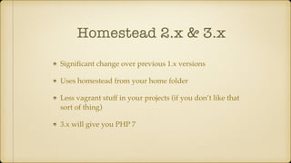 Homestead 2.x & 3.x
Signiﬁcant change over previous 1.x versions
Uses homestead from your home folder
Less vagrant stuff in your projects (if you don’t like that
sort of thing)
3.x will give you PHP 7
 