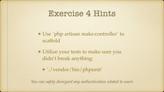 Exercise 4 Hints
Use `php artisan make:controller` to
scaffold
Utilize your tests to make sure you
didn’t break anything:
`./vendor/bin/phpunit`
You can safely disregard any authentication related to users
 
