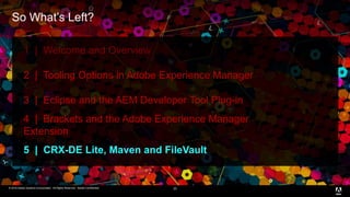 © 2016 Adobe Systems Incorporated. All Rights Reserved. Adobe Confidential.© 2016 Adobe Systems Incorporated. All Rights Reserved. Adobe Confidential.
So What’s Left?
23
1 | Welcome and Overview
2 | Tooling Options in Adobe Experience Manager
3 | Eclipse and the AEM Developer Tool Plug-in
4 | Brackets and the Adobe Experience Manager
Extension
5 | CRX-DE Lite, Maven and FileVault
 