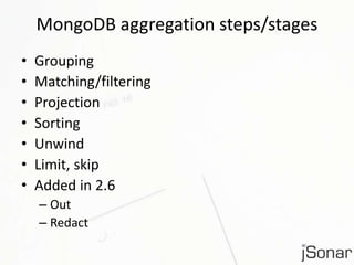 MongoDB aggregation steps/stages 
• Grouping 
• Matching/filtering 
• Projection 
• Sorting 
• Unwind 
• Limit, skip 
• Added in 2.6 
– Out 
– Redact 
 