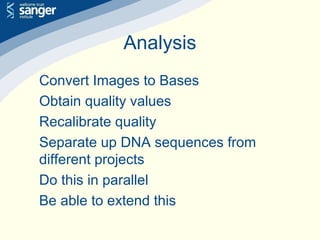 Analysis
Convert Images to Bases
Obtain quality values
Recalibrate quality
Separate up DNA sequences from
different projects
Do this in parallel
Be able to extend this
 