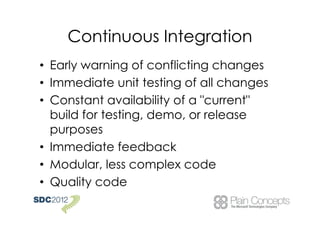 Continuous Integration
• Early warning of conflicting changes
• Immediate unit testing of all changes
• Constant availability of a "current"
  build for testing, demo, or release
  purposes
• Immediate feedback
• Modular, less complex code
• Quality code
 