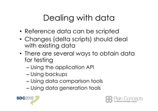 Dealing with data
• Reference data can be scripted
• Changes (delta scripts) should deal
  with existing data
• There are several ways to obtain data
  for testing
  – Using the application API
  – Using backups
  – Using data comparison tools
  – Using data generation tools
 
