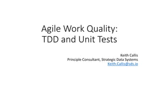 Agile Work Quality:
TDD and Unit Tests
Keith Callis
Principle Consultant, Strategic Data Systems
Keith.Callis@sds.io
 