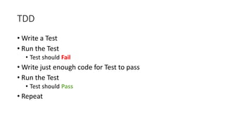 TDD
• Write a Test
• Run the Test
• Test should Fail
• Write just enough code for Test to pass
• Run the Test
• Test should Pass
• Repeat
 