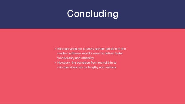 Microservices are a nearly perfect solution to the
modern software world’s need to deliver faster
functionality and reliability.
However, the transition from monolithic to
microservices can be lengthy and tedious.
Concluding
 