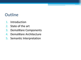 Outline 
1. Introduction 
2. State of the art 
3. DemaWare Components 
4. DemaWare Architecture 
5. Semantic Interpretation 
 