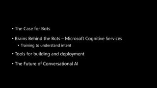 • The Case for Bots
• Brains Behind the Bots – Microsoft Cognitive Services
• Training to understand intent
• Tools for building and deployment
• The Future of Conversational AI
 