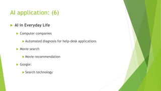 AI application: (6)
 AI in Everyday Life
 Computer companies
 Automated diagnosis for help-desk applications
 Movie search
 Movie recommendation
 Google:
 Search technology
 