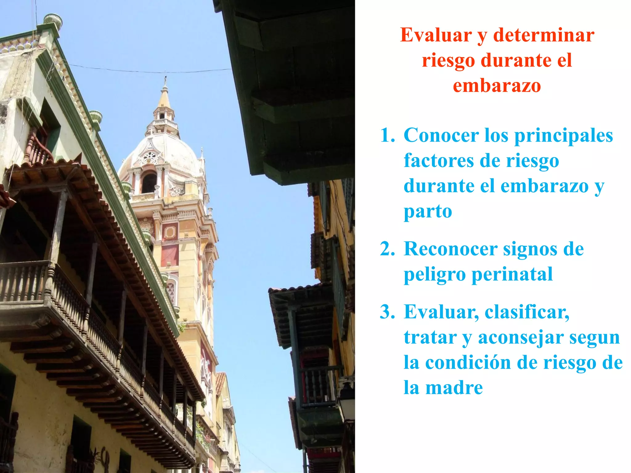 Evaluar y determinar
riesgo durante el
embarazo
1. Conocer los principales
factores de riesgo
durante el embarazo y
parto
2. Reconocer signos de
peligro perinatal
3. Evaluar, clasificar,
tratar y aconsejar segun
la condición de riesgo de
la madre
 