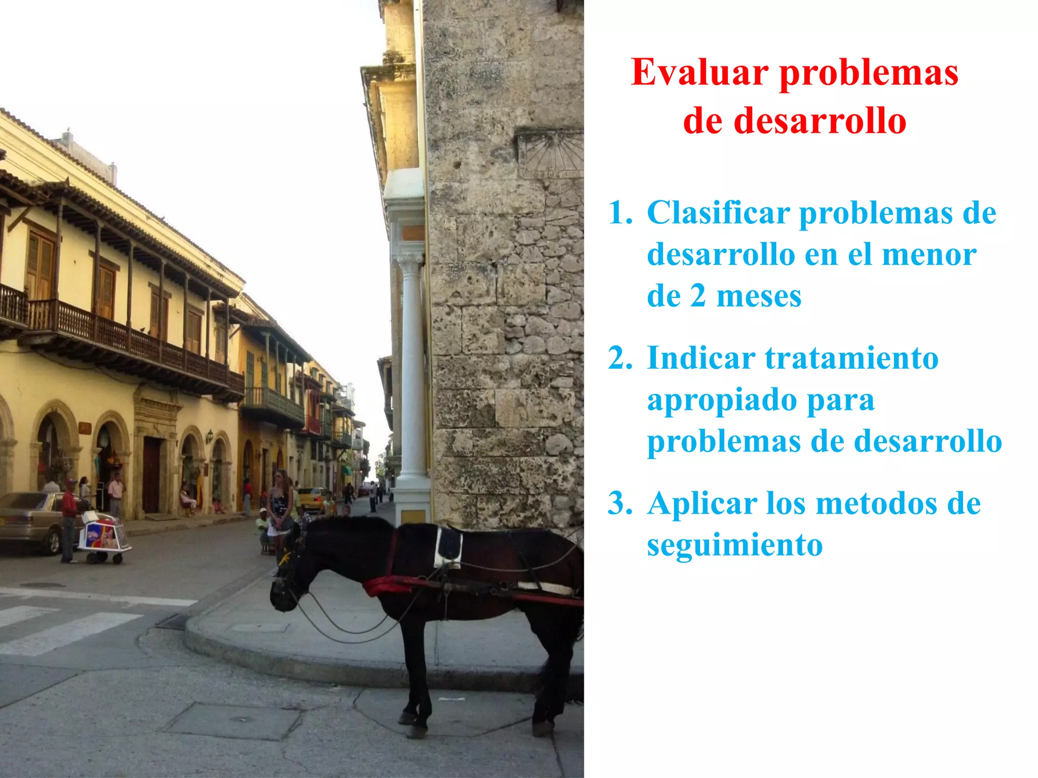 Evaluar problemas
de desarrollo
1. Clasificar problemas de
desarrollo en el menor
de 2 meses
2. Indicar tratamiento
apropiado para
problemas de desarrollo
3. Aplicar los metodos de
seguimiento
 