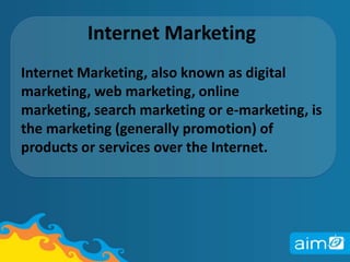 Internet MarketingInternet Marketing, also known as digital marketing, web marketing, online marketing, search marketing or e-marketing, is the marketing (generally promotion) of products or services over the Internet.