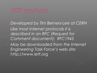  Developed by Tim Berners-Lee at CERN
 Like most Internet protocols it is
described in an RFC (Request for
Comment document): RFC1945
 May be downloaded from the Internet
Engineering Task Force’s web site:
http://www.ietf.org
 