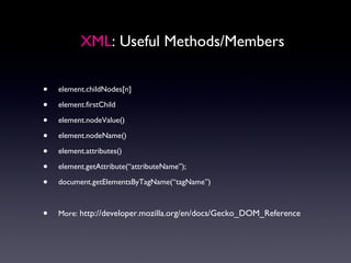 XML : Useful Methods/Members element.childNodes[n] element.firstChild element.nodeValue() element.nodeName() element.attributes() element.getAttribute(“attributeName”); document.getElementsByTagName(“tagName”) More:  http://developer.mozilla.org/en/docs/Gecko_DOM_Reference 