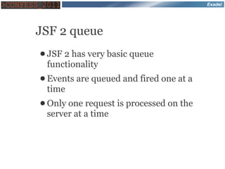 Exadel




JSF 2 queue
● JSF2 has very basic queue
 functionality
● Events   are queued and fired one at a
 time
● Only one request is processed on the
 server at a time
 