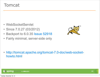 Tomcat



•   WebSocketServlet
•   Since 7.0.27 (03/2012)
•   Backport to 6.0.35 Issue 52918
•   Fairly minimal, server-side only



• http://tomcat.apache.org/tomcat-7.0-doc/web-socket-
  howto.html



                                                        69
 