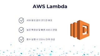 AWS Lambda
함수 실행 시 단위 과금
서버 필요 없이 코드만배포
높은 확장성및 빠른 서비스연동
 