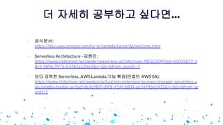 더 자세히 공부하고 싶다면...
공식문서:
Serverless Architecture - 김현민:
보다 강력한 Serverless, AWS Lambda 기능 확장(안효빈 AWS SA):
 