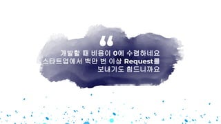 개발할 때 비용이 0에 수렴하네요
스타트업에서 백만 번 이상 Request를
보내기도 힘드니까요
“
 
