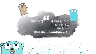 여유가 생기니 새로운 걸 하고
싶어졌네요
Go lang!
이제 Go 도 Lambda 지원!
“
 