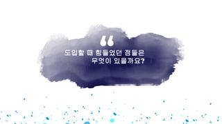 도입할 때 힘들었던 점들은
무엇이 있을까요?
“
 
