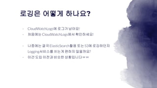 로깅은 어떻게 하나요?
에 로그가남아요
처음에는 에서 확인하세요
나중에는결국 활용 또는 에 로깅하던지
서비스를쓰는게편하지않을까요
이건 도입 이전과비슷한상황입니다ㅠㅠ
 