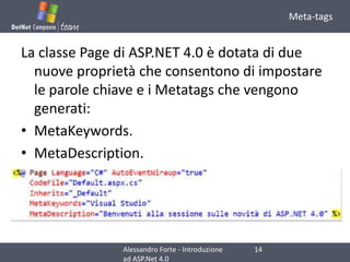 Meta-tagsLa classe Page di ASP.NET 4.0 è dotata di due nuove proprietà che consentono di impostare le parole chiave e i Metatags che vengono generati:MetaKeywords.MetaDescription.14Alessandro Forte - Introduzione ad ASP.Net 4.0