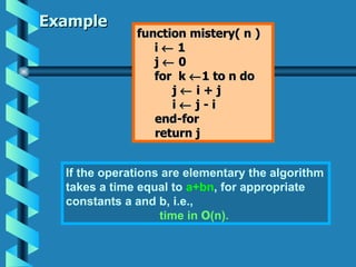 Example function mistery( n ) i    1 j    0 for  k   1 to n do j    i + j i    j - i end-for  return j If the operations are elementary   the algorithm takes a time equal to  a+bn , for appropriate constants a and b, i.e.,  time in  O (n).   