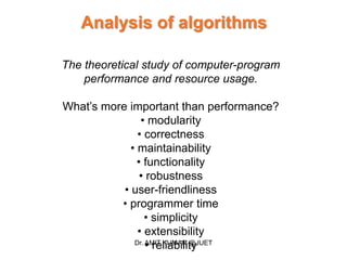 Analysis of algorithms
The theoretical study of computer-program
performance and resource usage.
What’s more important than performance?
• modularity
• correctness
• maintainability
• functionality
• robustness
• user-friendliness
• programmer time
• simplicity
• extensibility
• reliabilityDr. AMIT KUMAR @JUET
 