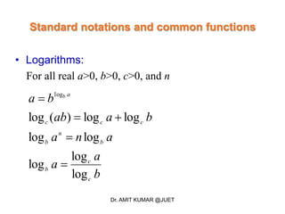 Standard notations and common functions
• Logarithms:
For all real a>0, b>0, c>0, and n
b
a
a
ana
baab
ba
c
c
b
b
n
b
ccc
ab
log
log
log
loglog
loglog)(log
log




Dr. AMIT KUMAR @JUET
 
