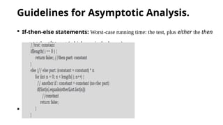 Guidelines for Asymptotic Analysis.
 If-then-else statements: Worst-case running time: the test, plus either the then
part or the else part (whichever is the larger).
 Total time = c0 + c1 + (c2 + c3) * n = O(n)
 
